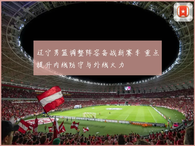 辽宁男篮调整阵容备战新赛季 重点提升内线防守与外线火力