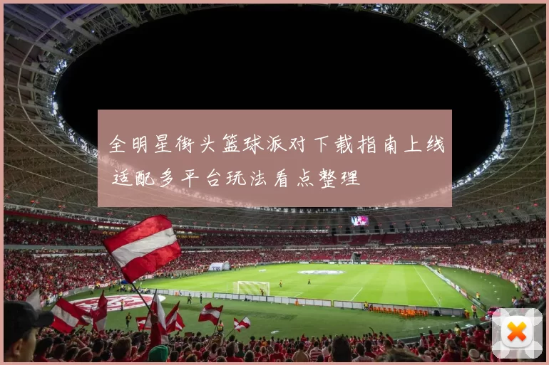 全明星街头篮球派对下载指南上线 适配多平台玩法看点整理