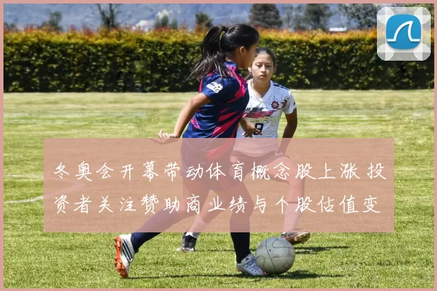 冬奥会开幕带动体育概念股上涨 投资者关注赞助商业绩与个股估值变化