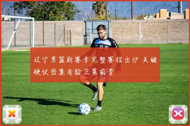 辽宁男篮新赛季完整赛程出炉 关键硬仗密集考验卫冕前景
