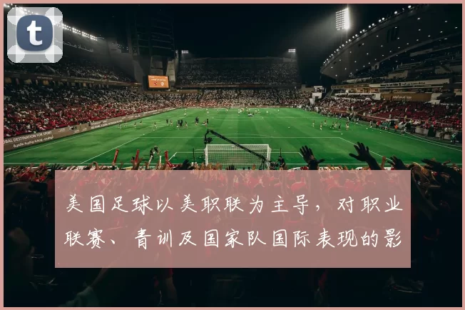 美国足球以美职联为主导,对职业联赛、青训及国家队国际表现的影响解读