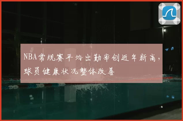 NBA常规赛平均出勤率创近年新高，球员健康状况整体改善