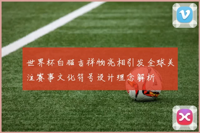 世界杯白猫吉祥物亮相引发全球关注赛事文化符号设计理念解析