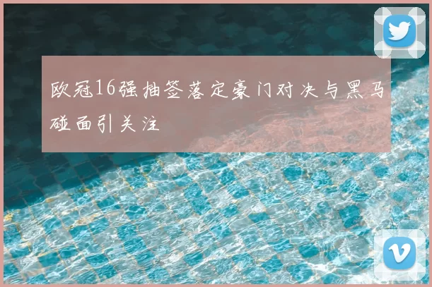 欧冠16强抽签落定豪门对决与黑马碰面引关注
