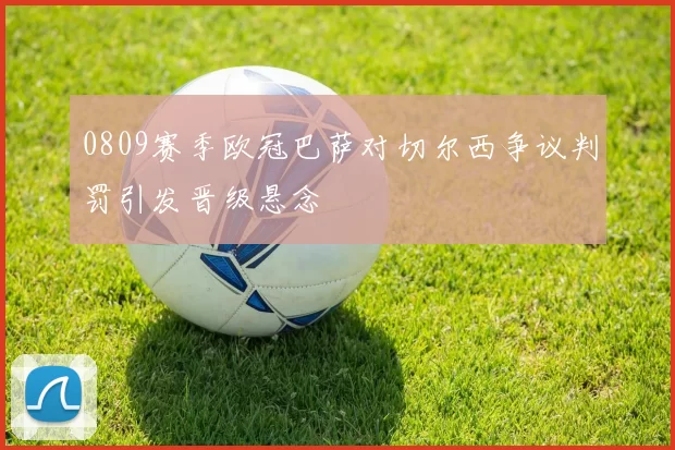 0809赛季欧冠巴萨对切尔西争议判罚引发晋级悬念