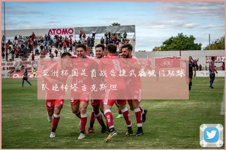 亚洲杯国足首战告捷武磊破门助球队逆转塔吉克斯坦