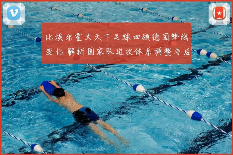 比埃尔霍夫天下足球回顾德国锋线变化 解析国家队进攻体系调整与后续影响