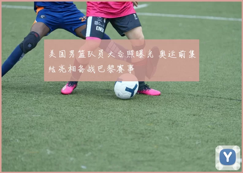 美国男篮队员大合照曝光 奥运前集结亮相备战巴黎赛事