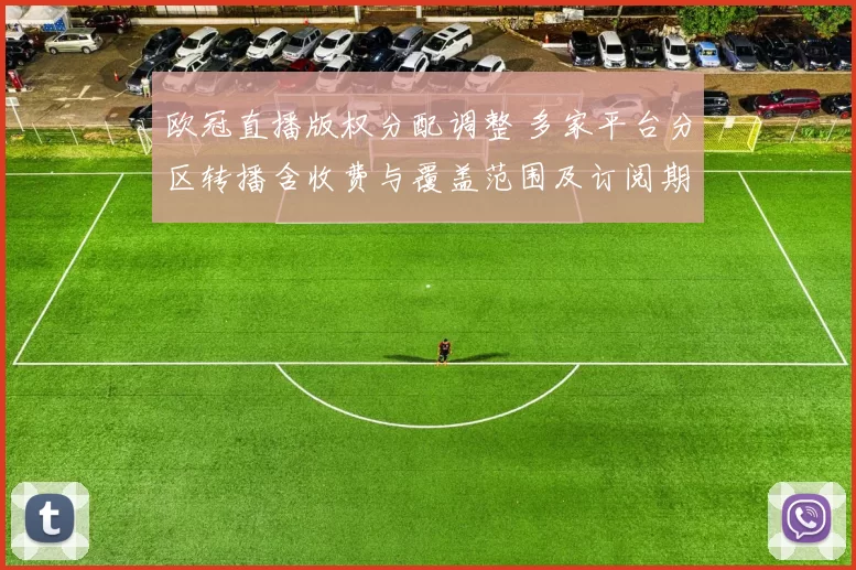 欧冠直播版权分配调整 多家平台分区转播含收费与覆盖范围及订阅期限
