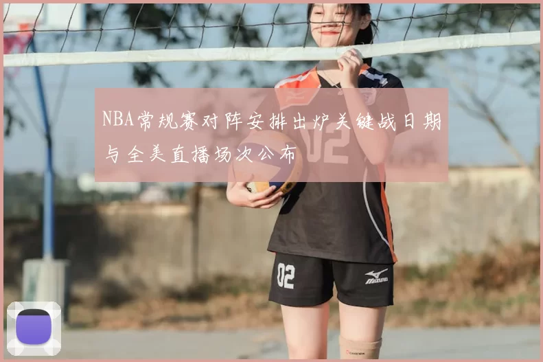 NBA常规赛对阵安排出炉关键战日期与全美直播场次公布