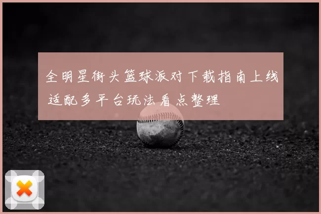 全明星街头篮球派对下载指南上线 适配多平台玩法看点整理