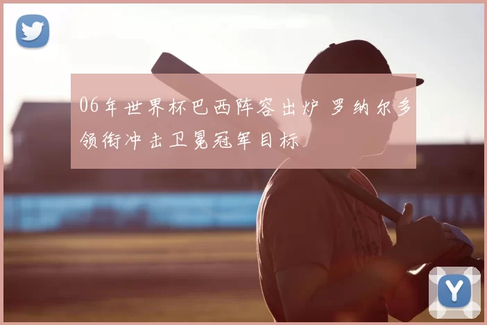 06年世界杯巴西阵容出炉 罗纳尔多领衔冲击卫冕冠军目标