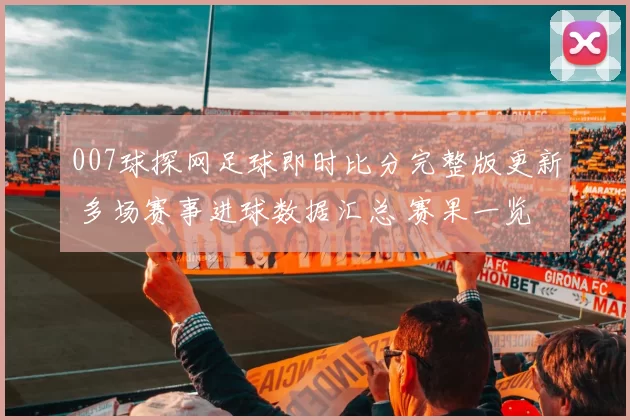 007球探网足球即时比分完整版更新 多场赛事进球数据汇总 赛果一览成焦点