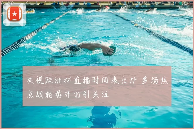 央视欧洲杯直播时间表出炉 多场焦点战轮番开打引关注