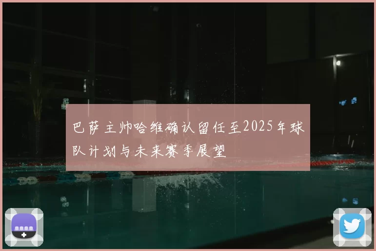 巴萨主帅哈维确认留任至2025年球队计划与未来赛季展望