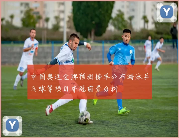 中国奥运金牌预测榜单公布游泳乒乓球等项目夺冠前景分析