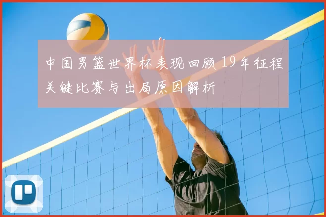 中国男篮世界杯表现回顾 19年征程关键比赛与出局原因解析