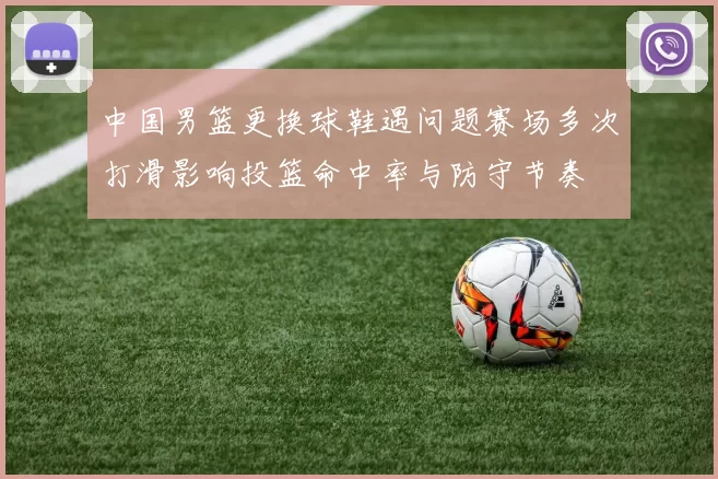 中国男篮更换球鞋遇问题赛场多次打滑影响投篮命中率与防守节奏