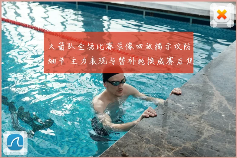 火箭队全场比赛录像回放揭示攻防细节 主力表现与替补轮换成赛后焦点