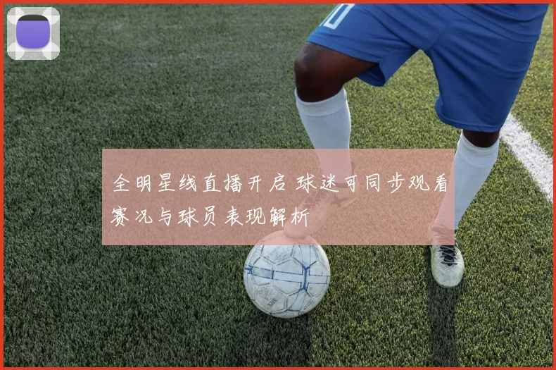 全明星线直播开启 球迷可同步观看赛况与球员表现解析