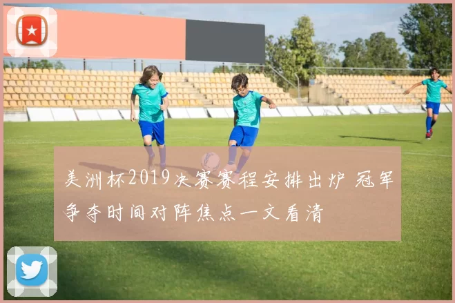 美洲杯2019决赛赛程安排出炉 冠军争夺时间对阵焦点一文看清