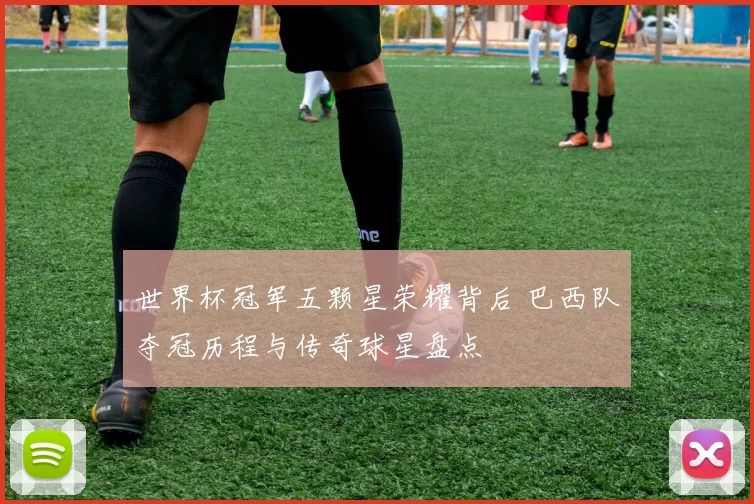 世界杯冠军五颗星荣耀背后 巴西队夺冠历程与传奇球星盘点