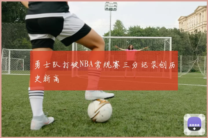 勇士队打破NBA常规赛三分记录创历史新高