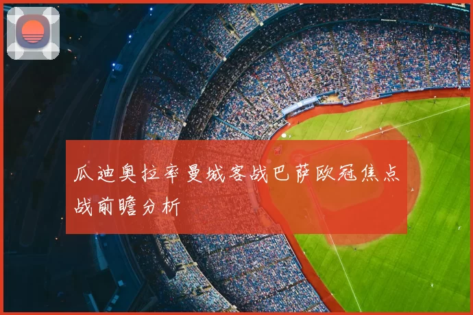 瓜迪奥拉率曼城客战巴萨欧冠焦点战前瞻分析