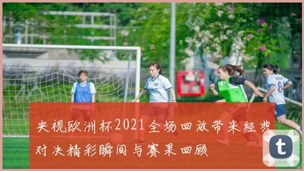 央视欧洲杯2021全场回放带来经典对决精彩瞬间与赛果回顾