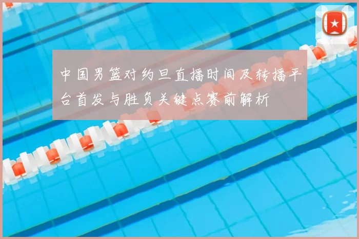 中国男篮对约旦直播时间及转播平台首发与胜负关键点赛前解析