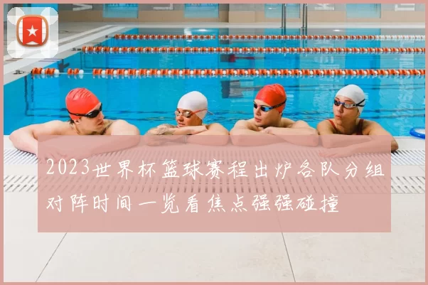2023世界杯篮球赛程出炉各队分组对阵时间一览看焦点强强碰撞