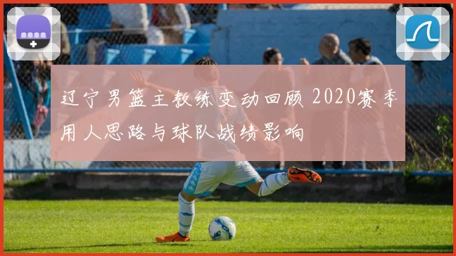 辽宁男篮主教练变动回顾 2020赛季用人思路与球队战绩影响
