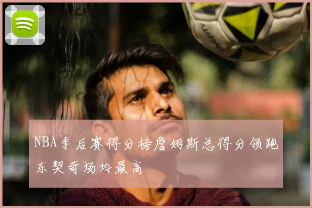 NBA季后赛得分榜詹姆斯总得分领跑东契奇场均最高