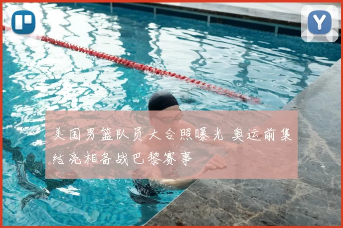 美国男篮队员大合照曝光 奥运前集结亮相备战巴黎赛事