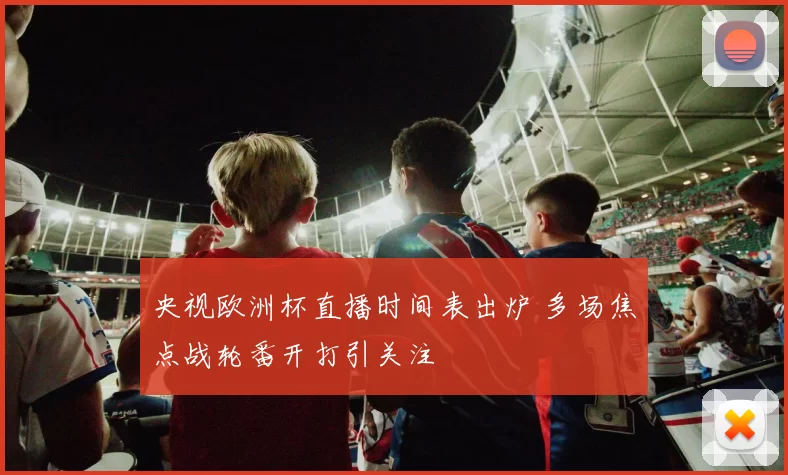 央视欧洲杯直播时间表出炉 多场焦点战轮番开打引关注