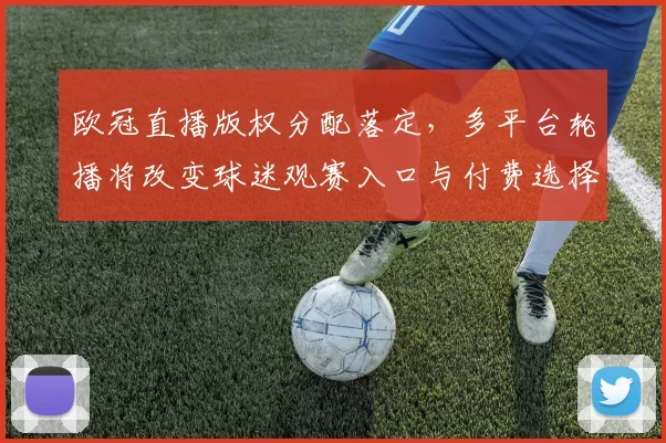 欧冠直播版权分配落定，多平台轮播将改变球迷观赛入口与付费选择