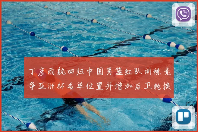 丁彦雨航回归中国男篮红队训练竞争亚洲杯名单位置并增加后卫轮换深度