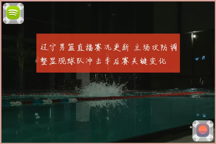 辽宁男篮直播赛况更新 主场攻防调整显现球队冲击季后赛关键变化